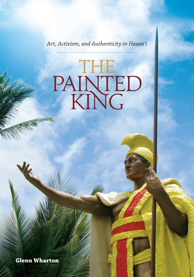 The Painted King: Art, Activism, and Authenticity in Hawai'i - Wharton, Glenn