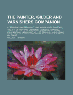 The Painter, Gilder and Varnisher[ Companion; Comprising the Manufacture and Test of Pigments, the Art of Painting, Graining, Marbling, Staining, Sign-Writing, Varnishing, Glass-Staining, and Gilding on Glass