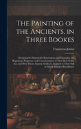 The Painting of the Ancients, in Three Bookes: Declaring by Historicall Observations and Examples, the Beginning, Progresse, and Consummation of That Most Noble Art, and How Those Ancient Artificers Attained to Their Still So Much Admired Excellencie