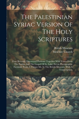 The Palestinian Syriac Version Of The Holy Scriptures: Four Recently Discovered Portions (together With Verses From The Psalms And The Gospel Of St. Luke) Ed., in Photographic Facsimile From A Unique Ms. In The British Museum, With A Transcription, - Church, Melchite, and Museum, British