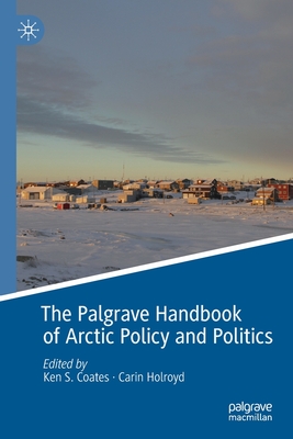 The Palgrave Handbook of Arctic Policy and Politics - Coates, Ken S (Editor), and Holroyd, Carin (Editor)