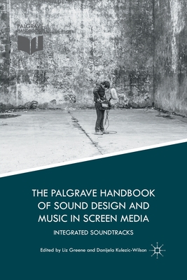 The Palgrave Handbook of Sound Design and Music in Screen Media: Integrated Soundtracks - Greene, Liz (Editor), and Kulezic-Wilson, Danijela (Editor)