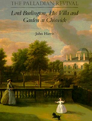 The Palladian Revival: Lord Burlington, His Villa and Garden at Chiswick - Harris, John