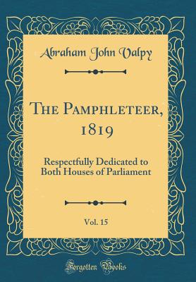 The Pamphleteer, 1819, Vol. 15: Respectfully Dedicated to Both Houses of Parliament (Classic Reprint) - Valpy, Abraham John