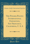 The Panama-Pacific International Exposition, San Francisco, California, U. S. a (Classic Reprint)