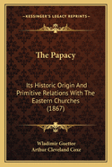 The Papacy: Its Historic Origin And Primitive Relations With The Eastern Churches (1867)