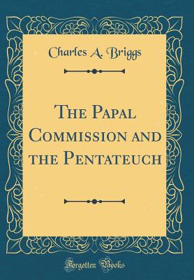 The Papal Commission and the Pentateuch (Classic Reprint) - Briggs, Charles a
