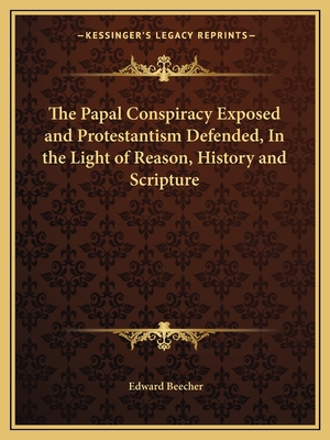 The Papal Conspiracy Exposed and Protestantism Defended, In the Light of Reason, History and Scripture - Beecher, Edward