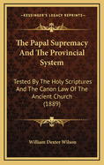 The Papal Supremacy and the Provincial System: Tested by the Holy Scriptures and the Canon Law of the Ancient Church (1889)