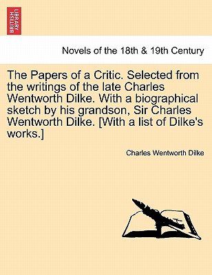 The Papers of a Critic. Selected from the Writings of the Late Charles Wentworth Dilke. with a Biographical Sketch by His Grandson, Sir Charles Wentwo - Dilke, Charles Wentworth, Sir