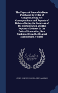 The Papers of James Madison, Purchased by Order of Congress; Being His Correspondence and Reports of Debates During the Congress of the Confederation and His Reports of Debates in the Federal Convention; Now Published From the Original Manuscripts, Volume