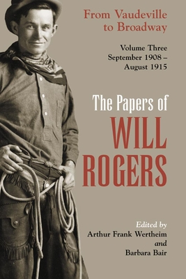The Papers of Will Rogers: From Vaudeville to Broadway, September 1908-August 1915 - Rogers, Will, and Wertheim, Arthur Frank (Editor), and Bair, Barbara (Editor)