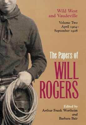 The Papers of Will Rogers: Wild West and Vaudeville, April 1904-September 1908 - Rogers, Will, and Wertheim, Arthur Frank (Editor), and Bair, Barbara (Editor)