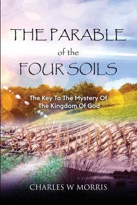 The Parable of the Four Soils: The Key to the Mystery of the Kingdom of God - Morris, Charles W