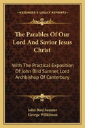 The Parables Of Our Lord And Savior Jesus Christ: With The Practical Exposition Of John Bird Sumner, Lord Archbishop Of Canterbury