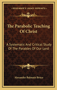 The Parabolic Teaching of Christ: A Systematic and Critical Study of the Parables of Our Lord