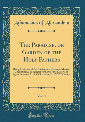 The Paradise, or Garden of the Holy Fathers, Vol. 1: Being Histories of the Anchorites, Recluses, Monks, Coenobites, and Ascetic Fathers of the Deserts of Egypt Between A. D. CCL and A. D. CCCC Circiter (Classic Reprint) - Alexandria, Athanasius of