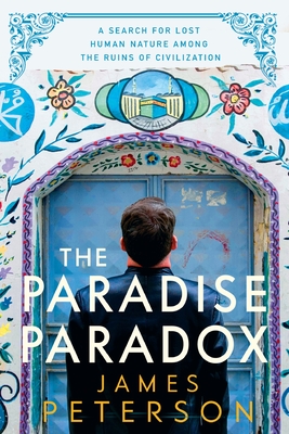 The Paradise Paradox: A Search for Lost Human Nature Among the Ruins of Civilization - Peterson, James