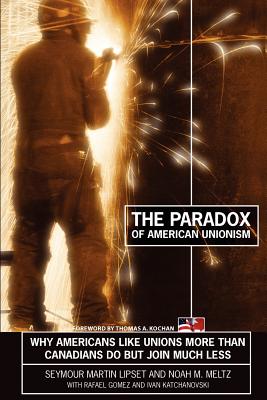 The Paradox of American Unionism: Why Americans Like Unions More Than Canadians Do, But Join Much Less - Lipset, Seymour Martin, Professor, PH.D., and Meltz, Noah M, and Gomez, Rafael