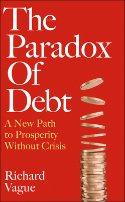 The Paradox of Debt: A New Path to Prosperity Without Crisis - Vague, Richard