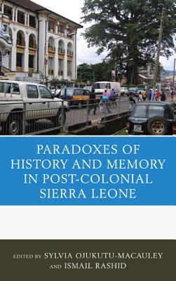 The Paradoxes of History and Memory in Post-Colonial Sierra Leone - Ojukutu-MacAuley, Sylvia (Editor), and Rashid, Ismail (Editor), and Abraham, Arthur (Contributions by)