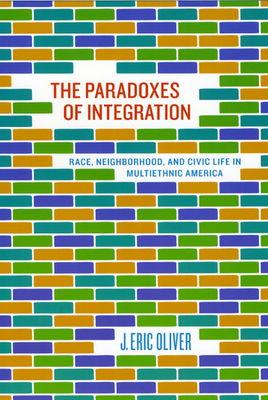 The Paradoxes of Integration: Race, Neighborhood, and Civic Life in Multiethnic America - Oliver, J Eric
