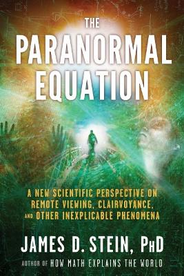 The Paranormal Equation: A New Scientific Perspective on Remote Viewing, Clairvoyance, and Other Inexplicable Phenomena - Stein, James D, Jr.