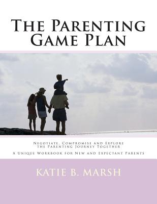 The Parenting Game Plan: Negotiate, Compromise and Explore the Parenting Journey Together - Marsh, Katie B