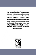 The Parent'S Guide: Containing the Diseases of infancy and Childhood and their Homoeopathic Treatment. to Which is Added A Treatise On the Method of Rearing Children From their Earliest infancy: Comprising the Essential Branches of Moral and Physical...