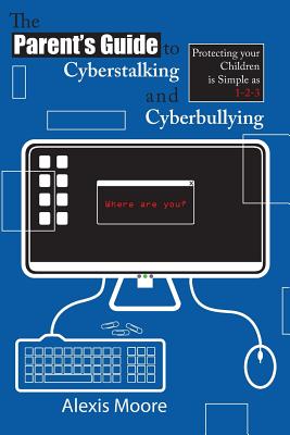 The Parent's Guide to Cyberstalking and Cyberbullying: Protecting your Children is Simple as 1-2-3 - Moore, Alexis