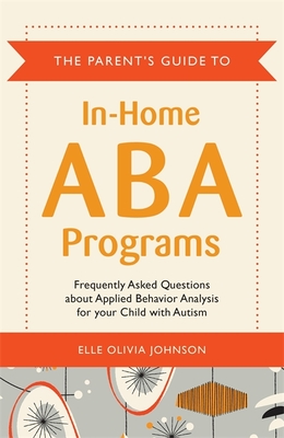 The Parent's Guide to In-Home ABA Programs: Frequently Asked Questions about Applied Behavior Analysis for your Child with Autism - Johnson, Elle Olivia