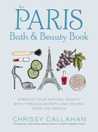 The Paris Bath and Beauty Book: Embrace Your Natural Beauty with Timeless Secrets and Recipes from the French
