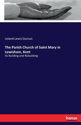 The Parish Church of Saint Mary in Lewisham, Kent: Its Building and Rebuilding - Duncan, Leland Lewis