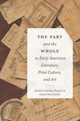 The Part and the Whole in Early American Literature, Print Culture, and Art - Pethers, Matthew (Editor), and Couch, Daniel Diez (Contributions by), and Rogers-Stokes, Lori (Contributions by)