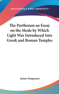 The Parthenon an Essay on the Mode by Which Light Was Introduced Into Greek and Roman Temples