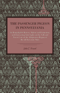 The Passenger Pigeon in Pennsylvania: Its Remarkable History, Habits and Extinction, with Interesting Side Lights on the Folk and Forest Lore of the Alleghenian Region of the Old Keystone State