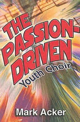 The Passion-Driven Youth Choir: A Guide for Directors of Youth Choirs with 10 to 100 Members - Acker, Mark