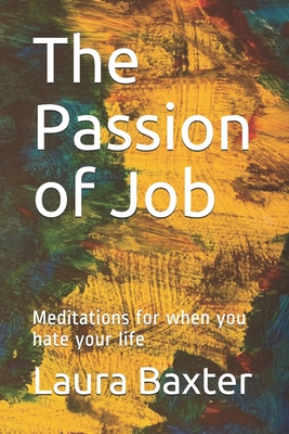 The Passion of Job: Meditations for when you hate your life - Baxter, Laura