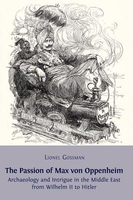 The Passion of Max von Oppenheim: Archaeology and Intrigue in the Middle East from Wilhelm II to Hitler - Gossman, Lionel, Professor