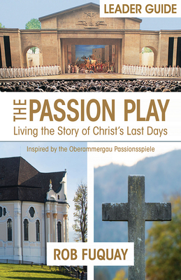 The Passion Play Leader Guide: Living the Story of Christ's Last Days - Fuquay, Rob