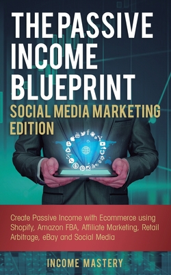 The Passive Income Blueprint Social Media Marketing Edition: Create Passive Income with Ecommerce using Shopify, Amazon FBA, Affiliate Marketing, Retail Arbitrage, eBay and Social Media - Mastery, Income