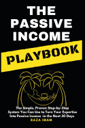 The Passive Income Playbook: The Passive Income Playbook: The Simple, Proven, Step-By-Step System You Can Use to Turn Your Expertise Into Passive Income - In the Next 30 Days