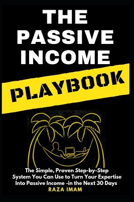 The Passive Income Playbook: The Passive Income Playbook: The Simple, Proven, Step-By-Step System You Can Use to Turn Your Expertise Into Passive Income - In the Next 30 Days - Imam, Raza