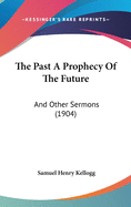 The Past A Prophecy Of The Future: And Other Sermons (1904)