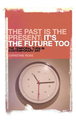 The Past Is the Present; It's the Future Too: The Temporal Turn in Contemporary Art - Ross, Christine