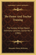 The Pastor and Teacher Training; The Sunday School Board Seminary Lectures, Course No. 4, Delivered at the Southern Baptist Theological Seminary, Louisville, KY., December 5-9, 1904