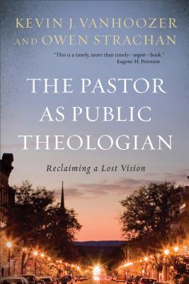 The Pastor as Public Theologian: Reclaiming a Lost Vision - Vanhoozer, Kevin J, Professor, and Strachan, Owen