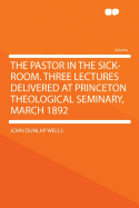 The Pastor in the Sick-Room. Three Lectures Delivered at Princeton Theological Seminary, March 1892