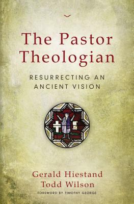 The Pastor Theologian: Resurrecting an Ancient Vision - Hiestand, Gerald, and Wilson, Todd A