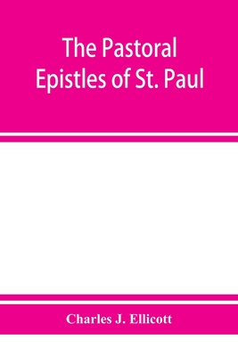 The Pastoral Epistles of St. Paul: with a critical and grammatical commentary and a revised translation - J Ellicott, Charles